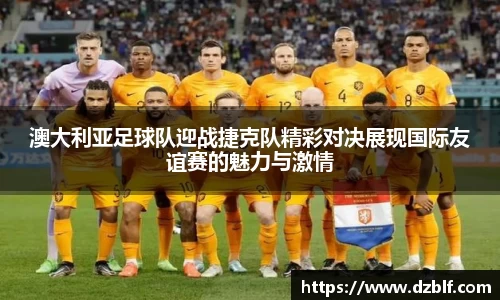 澳大利亚足球队迎战捷克队精彩对决展现国际友谊赛的魅力与激情